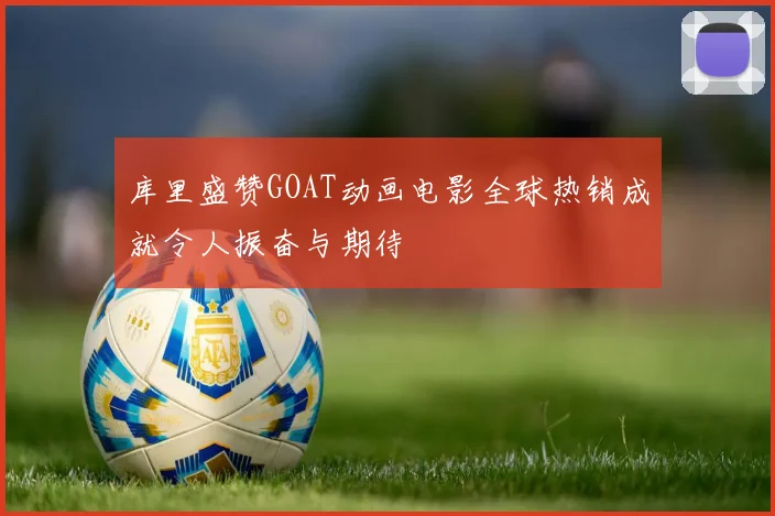 库里盛赞GOAT动画电影全球热销成就令人振奋与期待