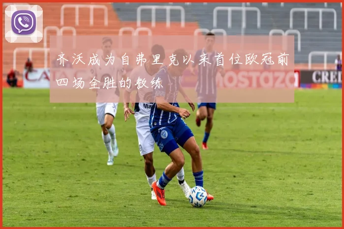 齐沃成为自弗里克以来首位欧冠前四场全胜的教练