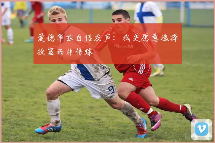 爱德华兹自信发声：我更愿意选择投篮而非传球
