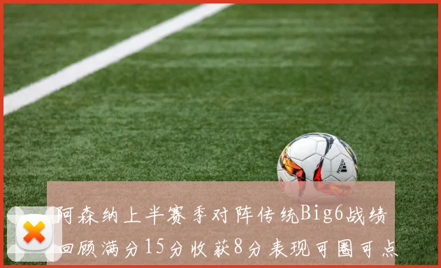 阿森纳上半赛季对阵传统Big6战绩回顾满分15分收获8分表现可圈可点