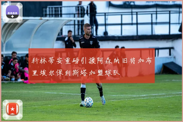 科林蒂安重磅引援阿森纳旧将加布里埃尔保利斯塔加盟球队