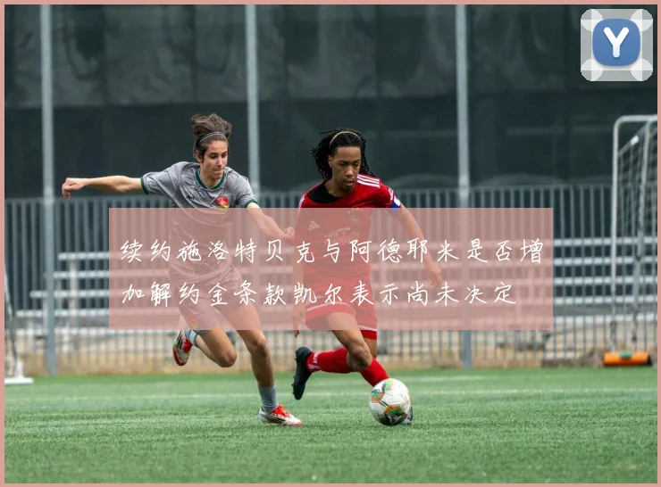 续约施洛特贝克与阿德耶米是否增加解约金条款凯尔表示尚未决定