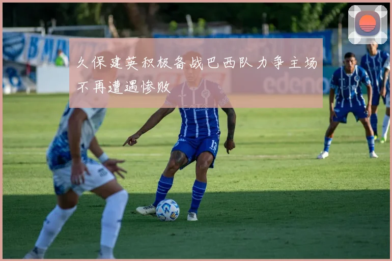 久保建英积极备战巴西队力争主场不再遭遇惨败