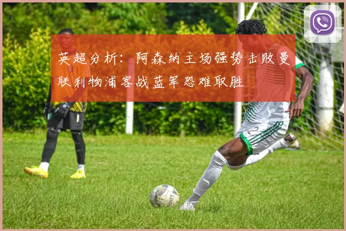 英超分析：阿森纳主场强势击败曼联利物浦客战蓝军恐难取胜