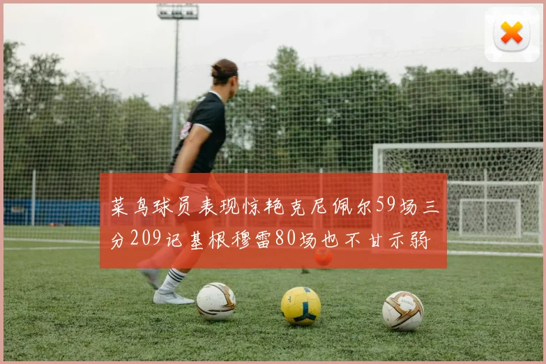 菜鸟球员表现惊艳克尼佩尔59场三分209记基根穆雷80场也不甘示弱