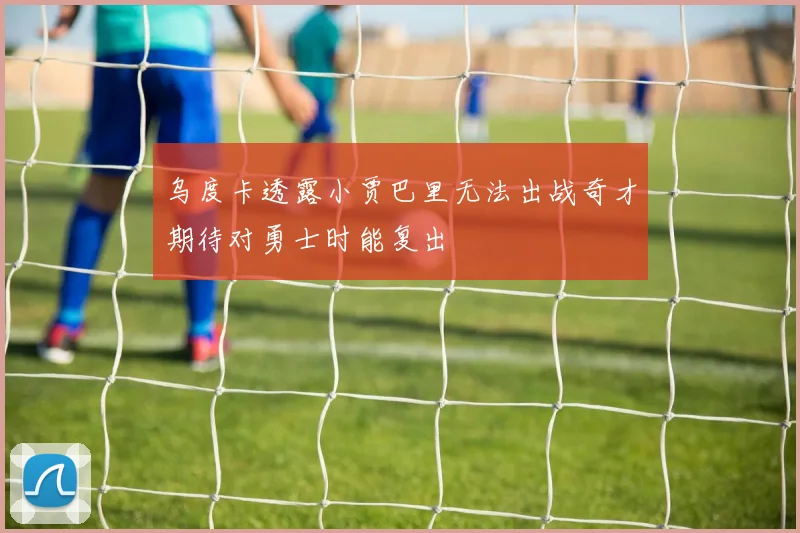 乌度卡透露小贾巴里无法出战奇才期待对勇士时能复出