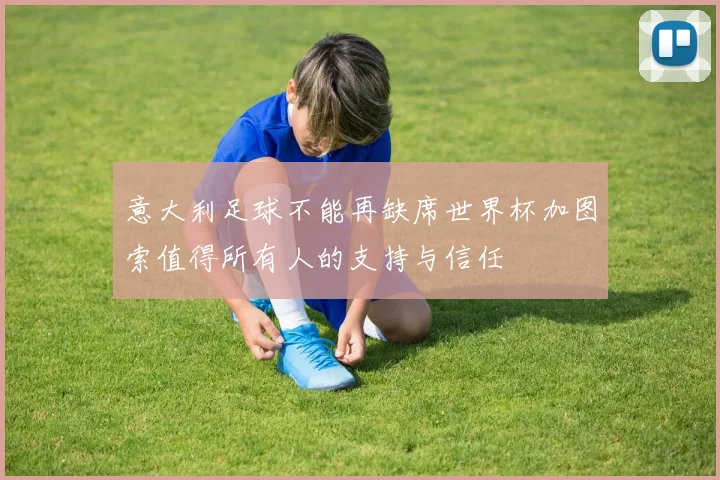 意大利足球不能再缺席世界杯加图索值得所有人的支持与信任