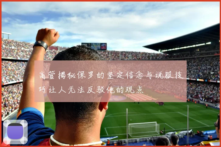 高管揭秘保罗的坚定信念与说服技巧让人无法反驳他的观点