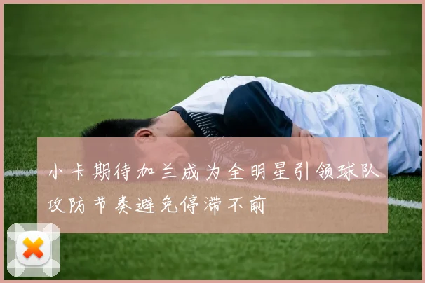 小卡期待加兰成为全明星引领球队攻防节奏避免停滞不前