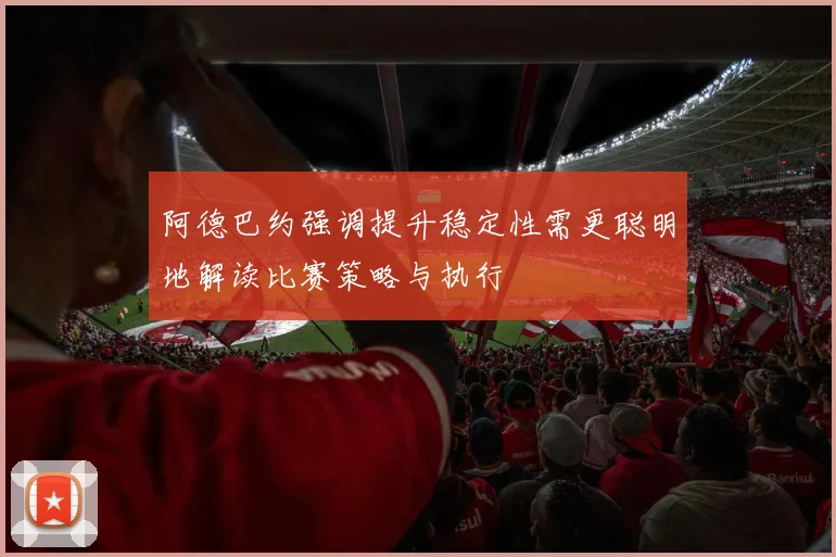 阿德巴约强调提升稳定性需更聪明地解读比赛策略与执行
