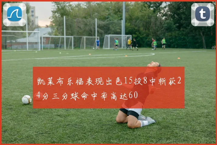 凯莱布乐福表现出色15投8中斩获24分三分球命中率高达60