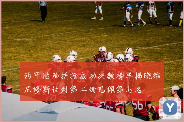 西甲地面拼抢成功次数榜单揭晓维尼修斯位列第二姆巴佩第七名