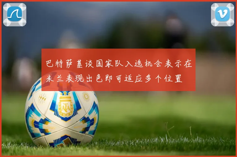 巴特萨基谈国家队入选机会表示在米兰表现出色即可适应多个位置
