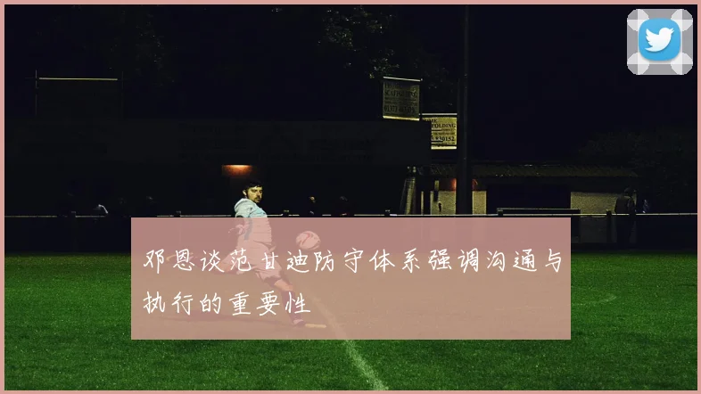 邓恩谈范甘迪防守体系强调沟通与执行的重要性