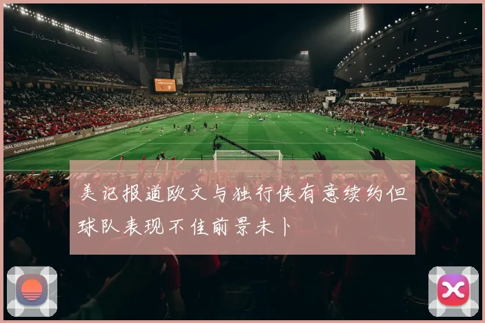 美记报道欧文与独行侠有意续约但球队表现不佳前景未卜