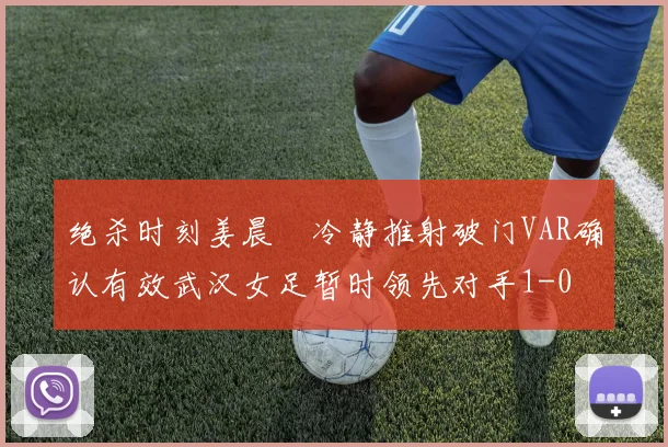 绝杀时刻姜晨璟冷静推射破门VAR确认有效武汉女足暂时领先对手1-0