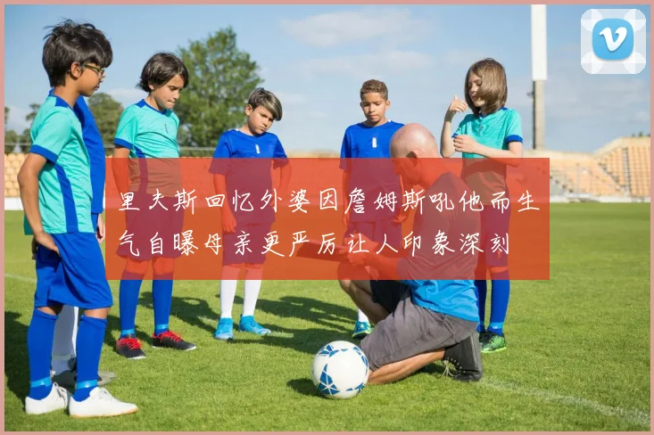 里夫斯回忆外婆因詹姆斯吼他而生气自曝母亲更严厉让人印象深刻