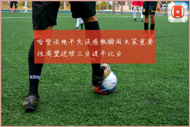 哈登谈绝平失误感慨瞬间决策重要性渴望连续三分追平比分