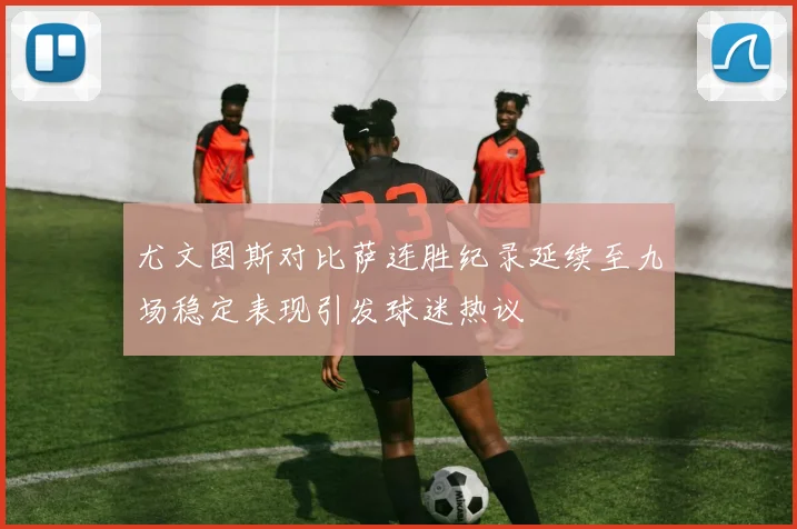 尤文图斯对比萨连胜纪录延续至九场稳定表现引发球迷热议