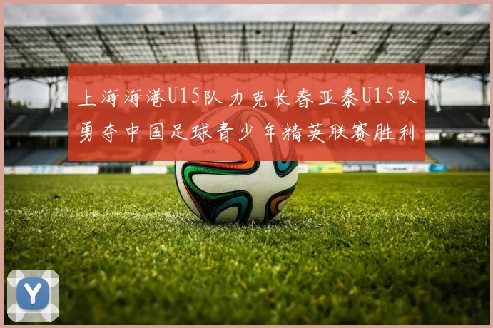 上海海港U15队力克长春亚泰U15队勇夺中国足球青少年精英联赛胜利