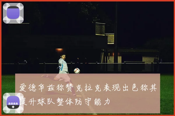 爱德华兹称赞克拉克表现出色称其提升球队整体防守能力