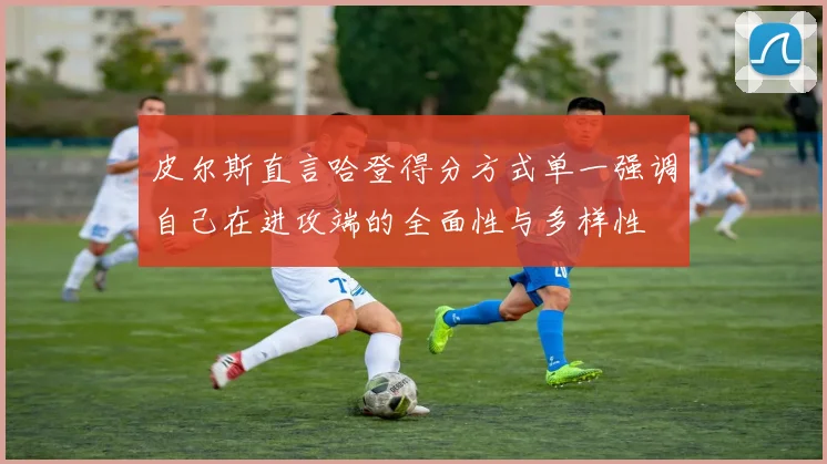 皮尔斯直言哈登得分方式单一强调自己在进攻端的全面性与多样性