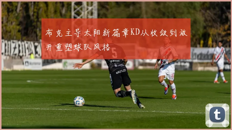 布克主导太阳新篇章KD从收敛到放开重塑球队风格