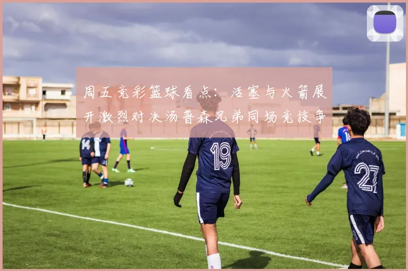 周五竞彩篮球看点：活塞与火箭展开激烈对决汤普森兄弟同场竞技争夺荣耀