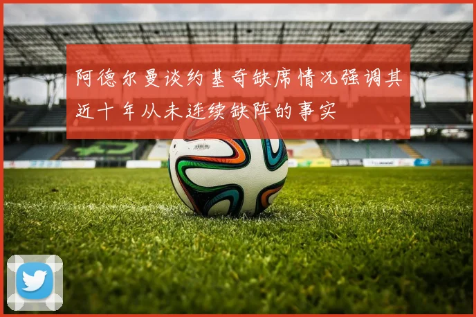 阿德尔曼谈约基奇缺席情况强调其近十年从未连续缺阵的事实