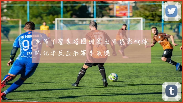 老马丁警告塔图姆复出可能影响球队化学反应和赛季表现