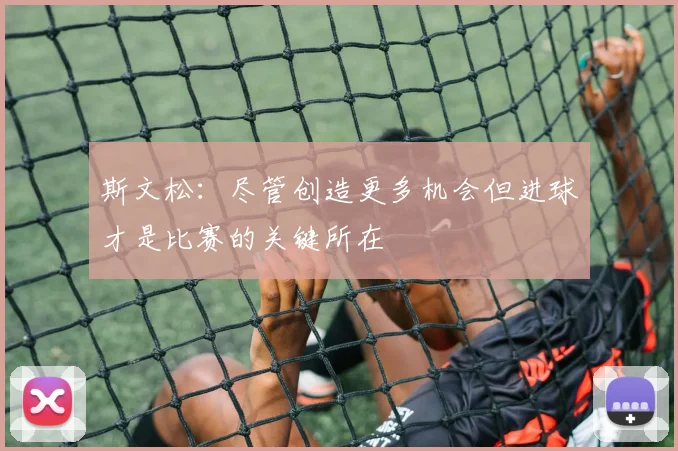 斯文松：尽管创造更多机会但进球才是比赛的关键所在