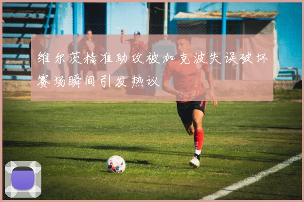 维尔茨精准助攻被加克波失误破坏赛场瞬间引发热议