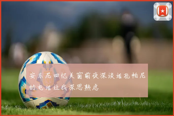 安东尼回忆关窗前夜深谈话孔帕尼的电话让我深思熟虑