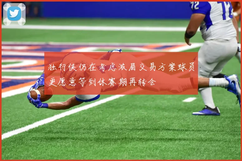 独行侠仍在考虑浓眉交易方案球员更愿意等到休赛期再转会