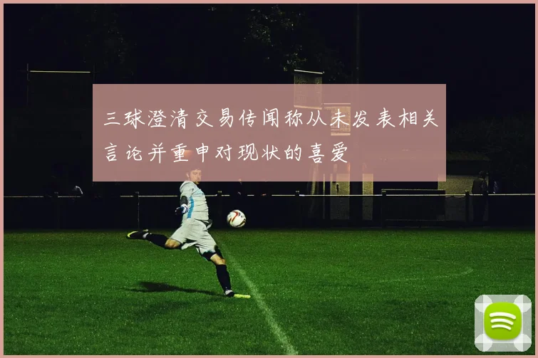 三球澄清交易传闻称从未发表相关言论并重申对现状的喜爱