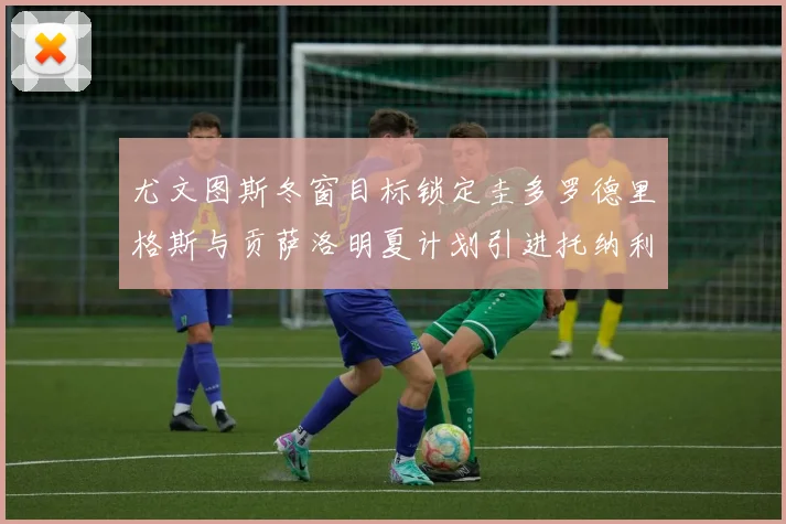 尤文图斯冬窗目标锁定圭多罗德里格斯与贡萨洛明夏计划引进托纳利