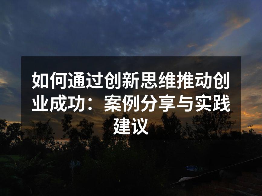 如何通过创新思维推动创业成功：案例分享与实践建议